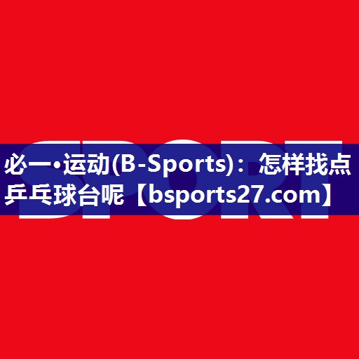 必一·运动(B-Sports)：怎样找点乒乓球台呢
